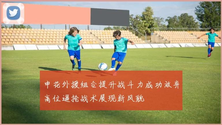 申花外援组合提升战斗力成功放弃高位逼抢战术展现新风貌