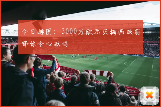 今日趣图：3000万欧元买梅西级前锋你会心动吗