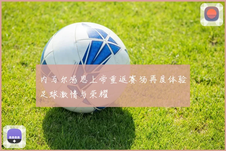 内马尔感恩上帝重返赛场再度体验足球激情与荣耀