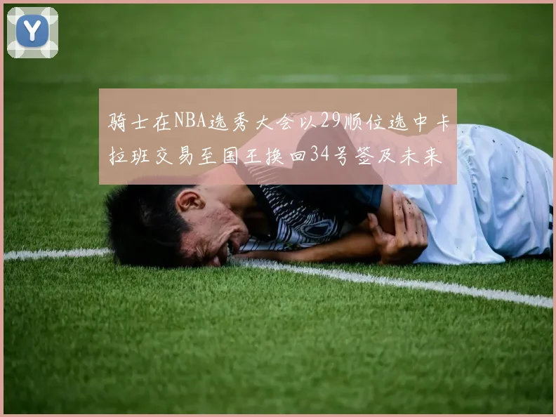 骑士在NBA选秀大会以29顺位选中卡拉班交易至国王换回34号签及未来一轮选秀权