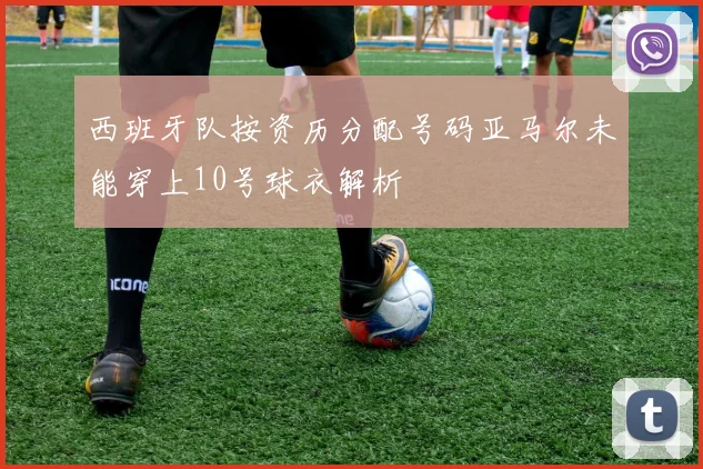 西班牙队按资历分配号码亚马尔未能穿上10号球衣解析