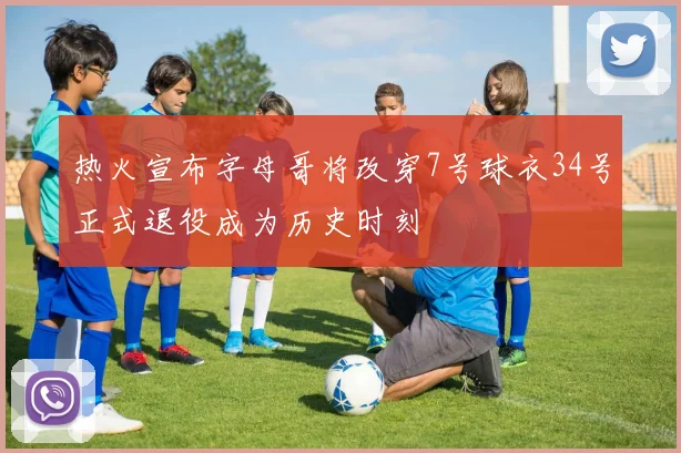 热火宣布字母哥将改穿7号球衣34号正式退役成为历史时刻