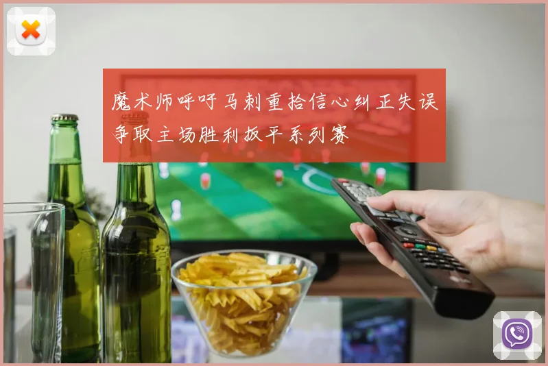 魔术师呼吁马刺重拾信心纠正失误争取主场胜利扳平系列赛
