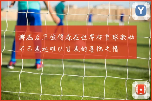 挪威后卫彼得森在世界杯首球激动不已表达难以言表的喜悦之情