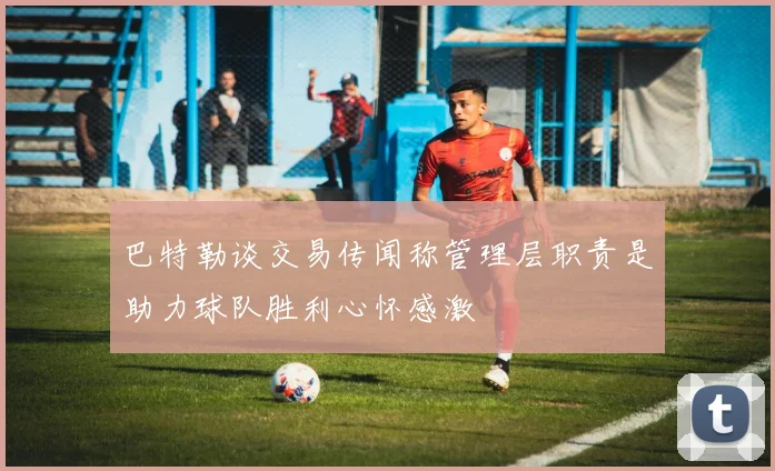 巴特勒谈交易传闻称管理层职责是助力球队胜利心怀感激