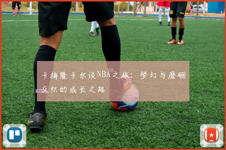 卡梅隆卡尔谈NBA之旅：梦幻与磨砺交织的成长之路