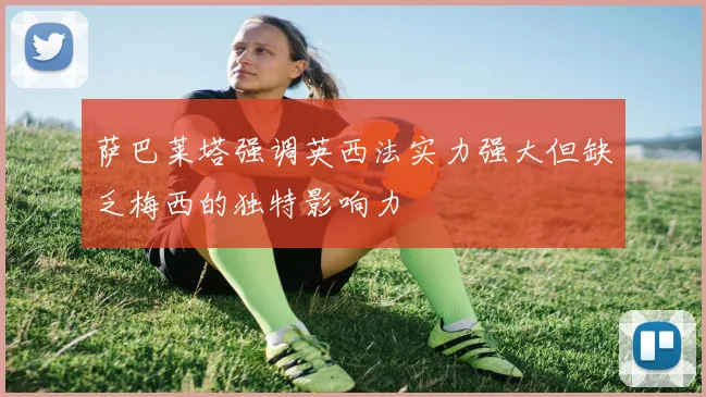 萨巴莱塔强调英西法实力强大但缺乏梅西的独特影响力