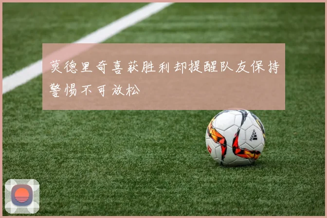 莫德里奇喜获胜利却提醒队友保持警惕不可放松