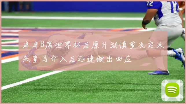 库库B席世界杯后原计划慎重决定未来皇马介入后迅速做出回应