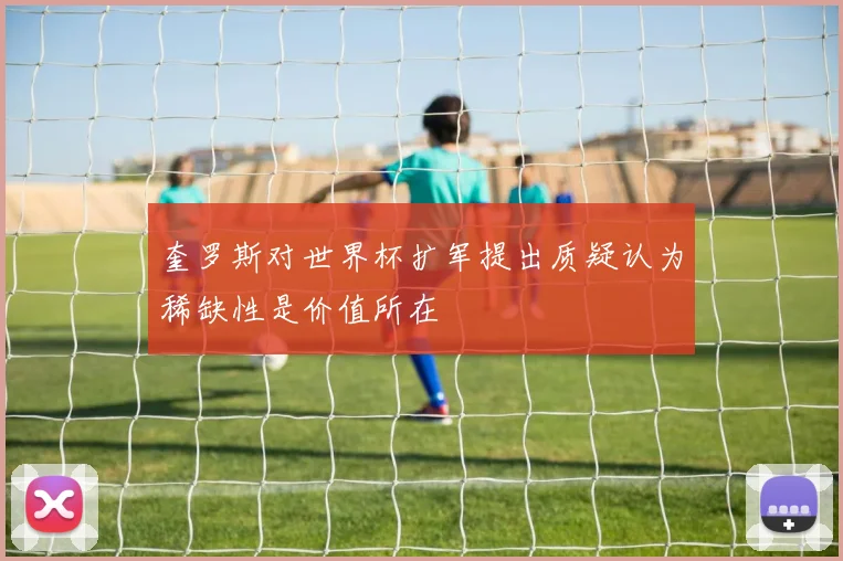 奎罗斯对世界杯扩军提出质疑认为稀缺性是价值所在