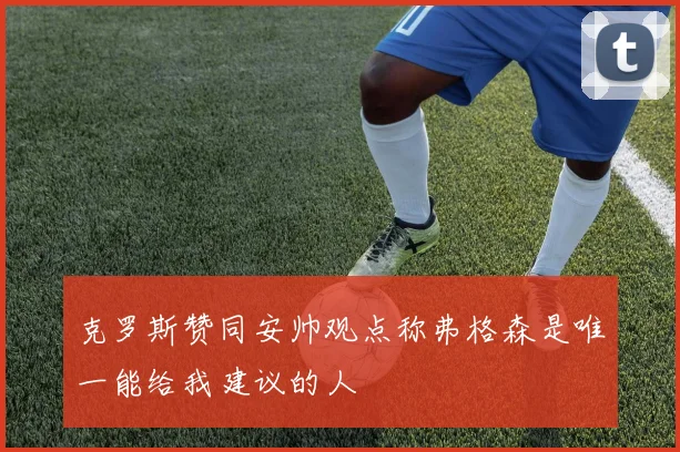 克罗斯赞同安帅观点称弗格森是唯一能给我建议的人
